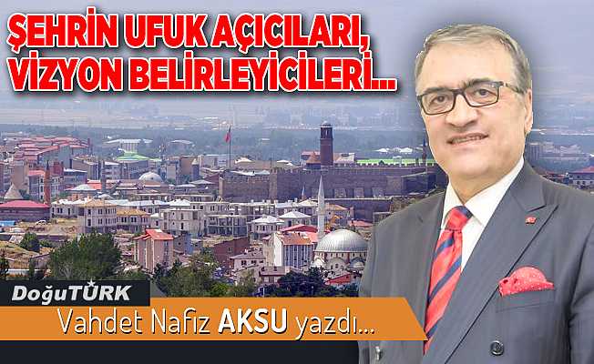 ŞEHRİN UFUK AÇICILARI, VİZYON BELİRLEYİCİLERİ...