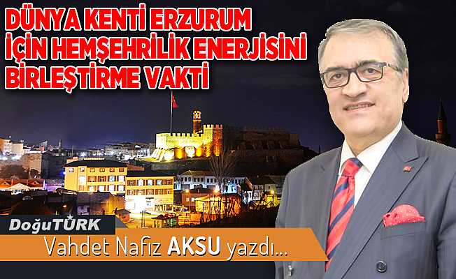 DÜNYA KENTİ ERZURUM İÇİN HEMŞEHRİLİK ENERJİSİNİ BİRLEŞTİRME VAKTİ