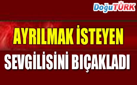 AYRILMAK İSTEYEN SEVGİLİSİNİ BIÇAKLA YARALADI