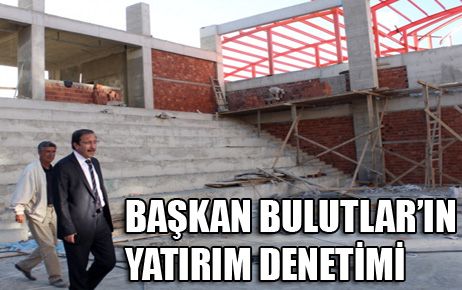 BAŞKAN BULUTLAR’IN YATIRIM DENETİMİ