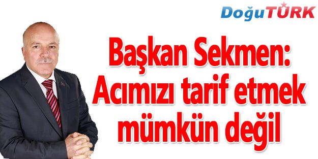 BAŞKAN SEKMEN: ACIMIZI TARİF ETMEK MÜMKÜN DEĞİL