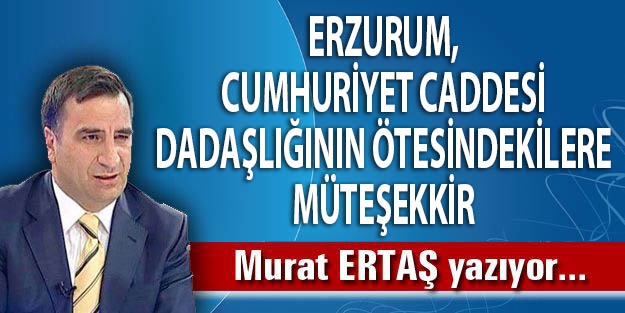 ERZURUM, CUMHURİYET CADDESİ DADAŞLIĞININ ÖTESİNDEKİLERE MÜTEŞEKKİR