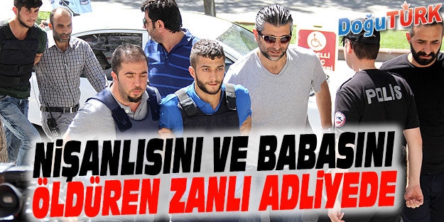 NİŞANLISI VE KIZIN BABASINI ÖLDÜREN ZANLI, ADLİYEYE SEVK EDİLDİ