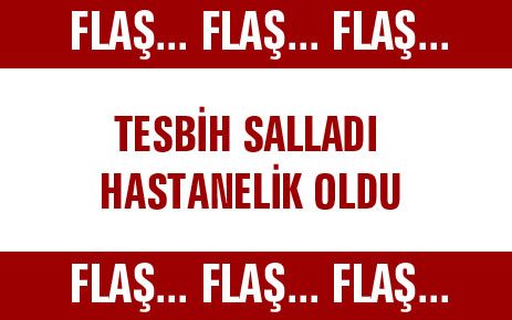 TESBİH SALLADI HASTANELİK OLDU