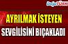 AYRILMAK İSTEYEN SEVGİLİSİNİ BIÇAKLA YARALADI